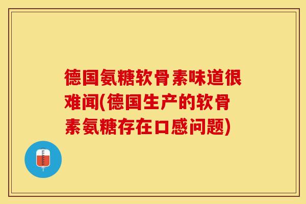 德国氨糖软骨素味道很难闻(德国生产的软骨素氨糖存在口感问题)