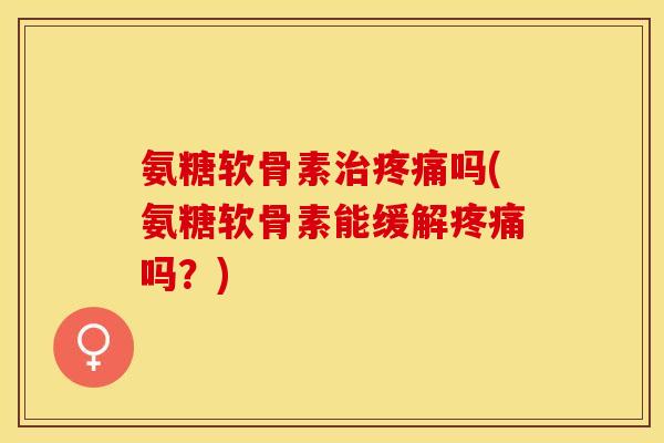 氨糖软骨素治疼痛吗(氨糖软骨素能缓解疼痛吗？)-第1张图片-关节保镖