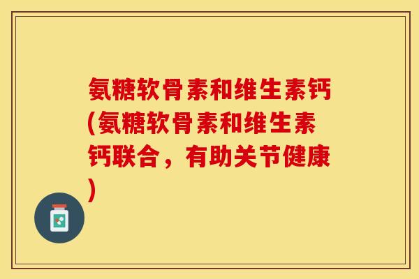 氨糖软骨素和维生素钙(氨糖软骨素和维生素钙联合，有助关节健康)