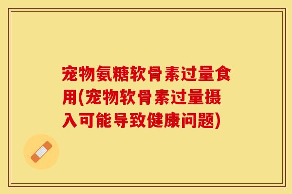 宠物氨糖软骨素过量食用(宠物软骨素过量摄入可能导致健康问题)