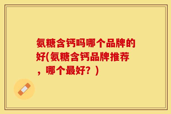 氨糖含钙吗哪个品牌的好(氨糖含钙品牌推荐，哪个最好？)