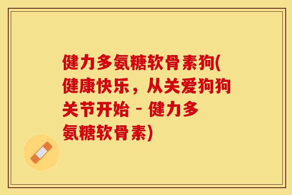 健力多氨糖软骨素狗(健康快乐，从关爱狗狗关节开始 - 健力多氨糖软骨素)