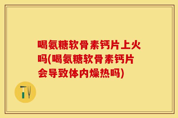 喝氨糖软骨素钙片上火吗(喝氨糖软骨素钙片会导致体内燥热吗)