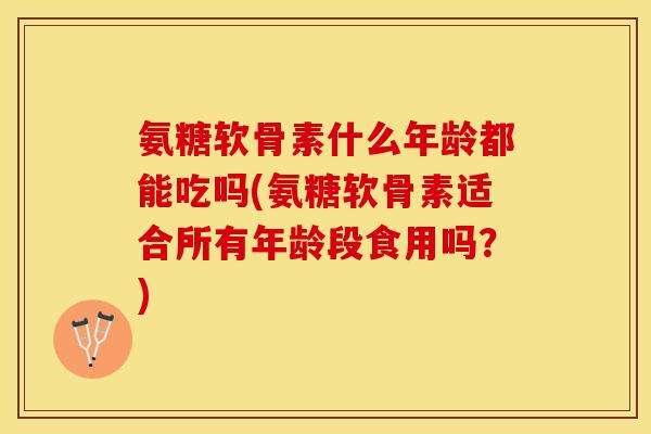 氨糖软骨素什么年龄都能吃吗(氨糖软骨素适合所有年龄段食用吗？)-第1张图片-关节保镖