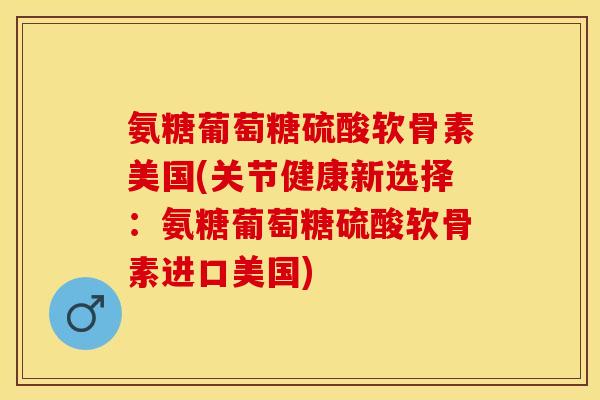 氨糖葡萄糖硫酸软骨素美国(关节健康新选择：氨糖葡萄糖硫酸软骨素进口美国)