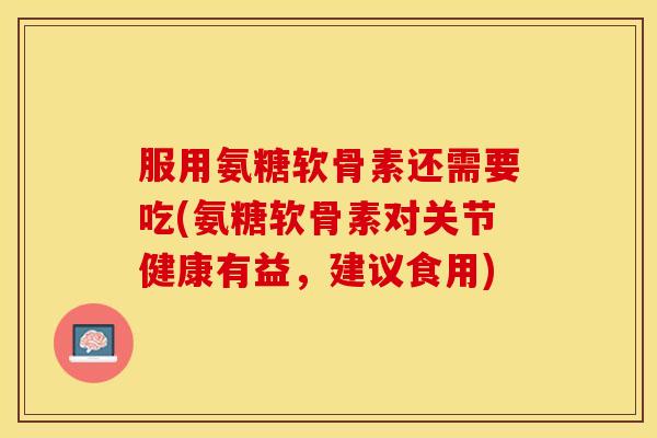 服用氨糖软骨素还需要吃(氨糖软骨素对关节健康有益，建议食用)