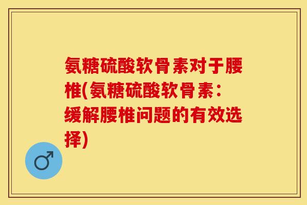 氨糖硫酸软骨素对于腰椎(氨糖硫酸软骨素：缓解腰椎问题的有效选择)