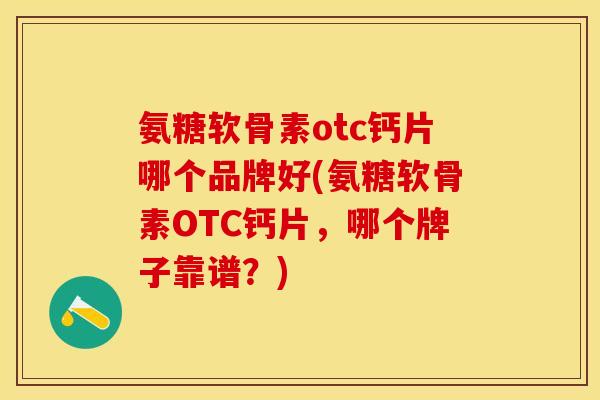 氨糖软骨素otc钙片哪个品牌好(氨糖软骨素OTC钙片，哪个牌子靠谱？)