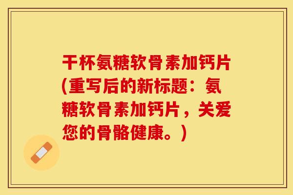 干杯氨糖软骨素加钙片(重写后的新标题：氨糖软骨素加钙片，关爱您的骨骼健康。)