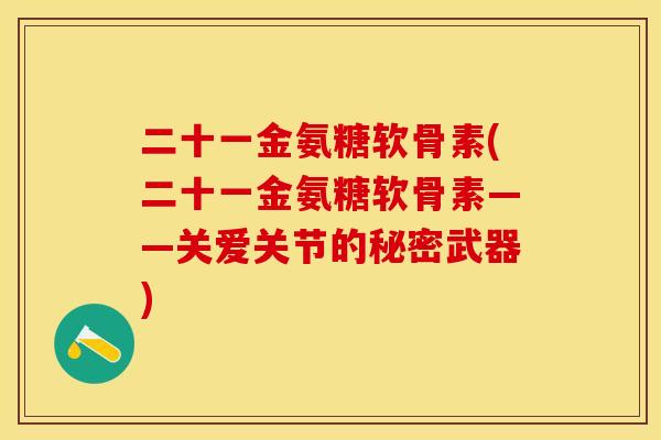 二十一金氨糖软骨素(二十一金氨糖软骨素——关爱关节的秘密武器)