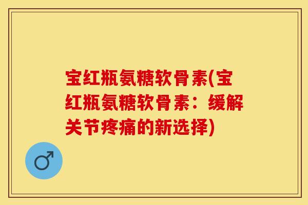 宝红瓶氨糖软骨素(宝红瓶氨糖软骨素：缓解关节疼痛的新选择)