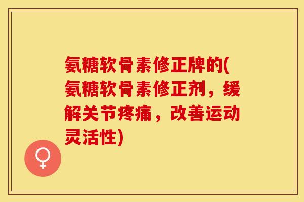 氨糖软骨素修正牌的(氨糖软骨素修正剂，缓解关节疼痛，改善运动灵活性)