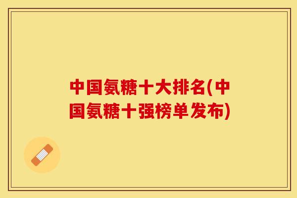 中国氨糖十大排名(中国氨糖十强榜单发布)