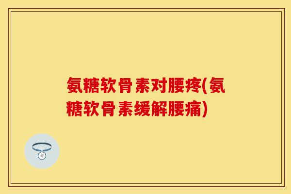 氨糖软骨素对腰疼(氨糖软骨素缓解腰痛)