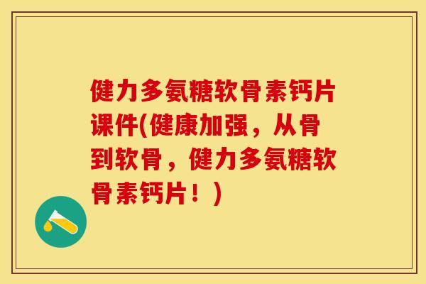 健力多氨糖软骨素钙片课件(健康加强，从骨到软骨，健力多氨糖软骨素钙片！)