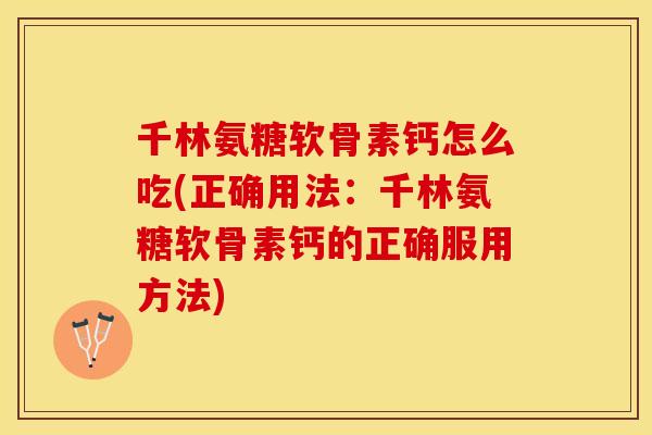 千林氨糖软骨素钙怎么吃(正确用法：千林氨糖软骨素钙的正确服用方法)