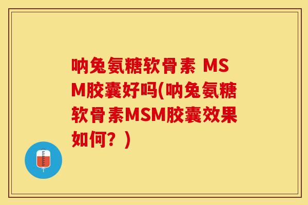 呐兔氨糖软骨素 MSM胶囊好吗(呐兔氨糖软骨素MSM胶囊效果如何？)