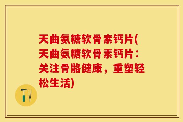 天曲氨糖软骨素钙片(天曲氨糖软骨素钙片：关注骨骼健康，重塑轻松生活)