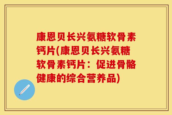 康恩贝长兴氨糖软骨素钙片(康恩贝长兴氨糖软骨素钙片：促进骨骼健康的综合营养品)
