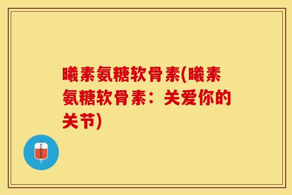 曦素氨糖软骨素(曦素氨糖软骨素：关爱你的关节)