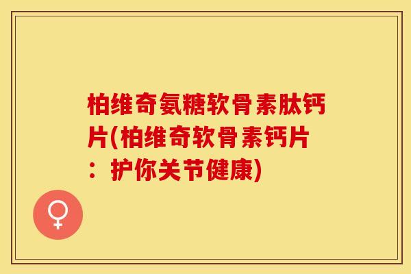 柏维奇氨糖软骨素肽钙片(柏维奇软骨素钙片：护你关节健康)