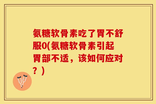 氨糖软骨素吃了胃不舒服0(氨糖软骨素引起胃部不适，该如何应对？)
