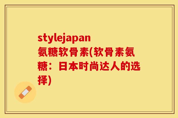 stylejapan氨糖软骨素(软骨素氨糖：日本时尚达人的选择)
