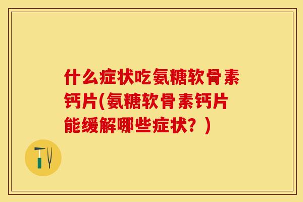 什么症状吃氨糖软骨素钙片(氨糖软骨素钙片能缓解哪些症状？)