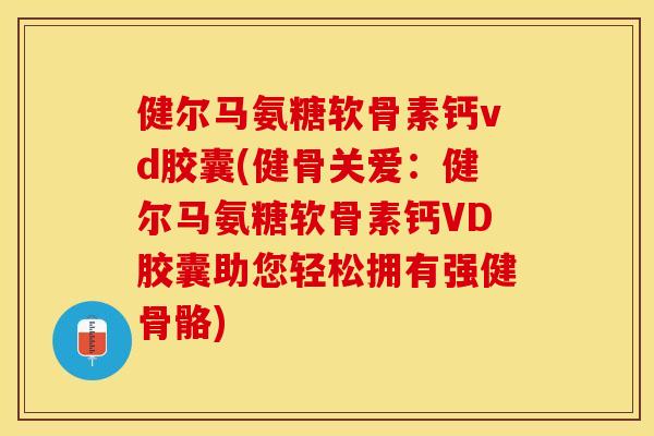 健尔马氨糖软骨素钙vd胶囊(健骨关爱：健尔马氨糖软骨素钙VD胶囊助您轻松拥有强健骨骼)