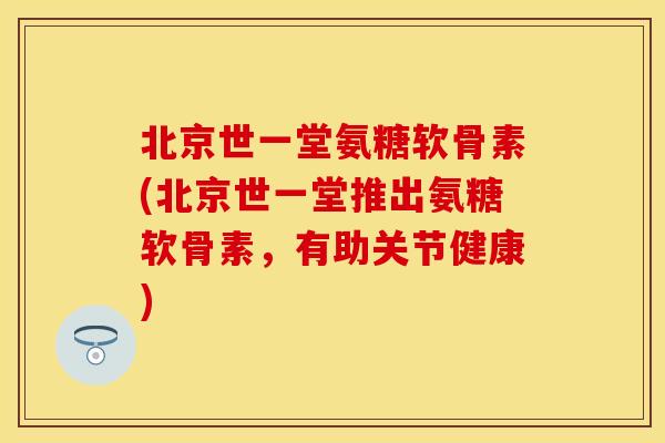 北京世一堂氨糖软骨素(北京世一堂推出氨糖软骨素，有助关节健康)