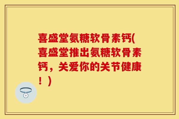 喜盛堂氨糖软骨素钙(喜盛堂推出氨糖软骨素钙，关爱你的关节健康！)