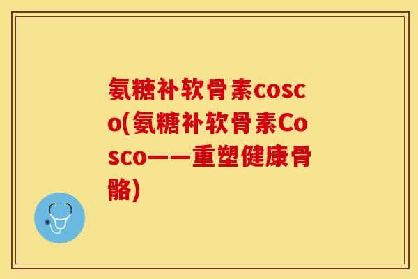 氨糖补软骨素cosco(氨糖补软骨素Cosco——重塑健康骨骼)