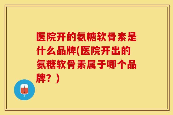 医院开的氨糖软骨素是什么品牌(医院开出的氨糖软骨素属于哪个品牌？)