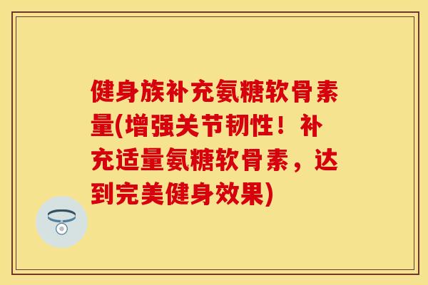 健身族补充氨糖软骨素量(增强关节韧性！补充适量氨糖软骨素，达到完美健身效果)
