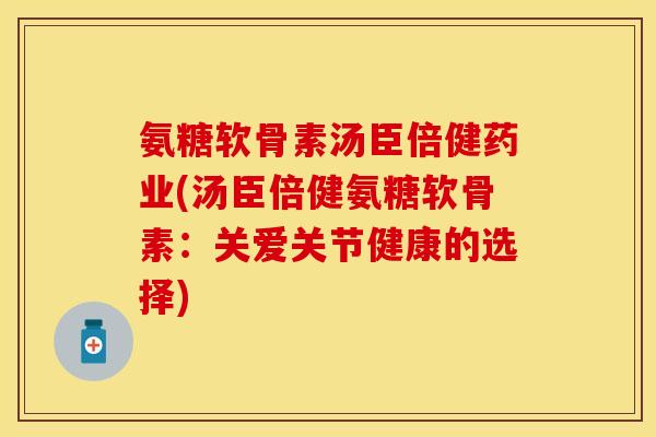 氨糖软骨素汤臣倍健药业(汤臣倍健氨糖软骨素：关爱关节健康的选择)
