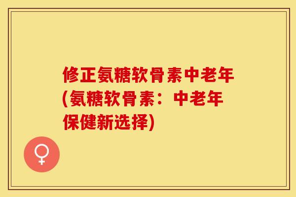 修正氨糖软骨素中老年(氨糖软骨素：中老年保健新选择)