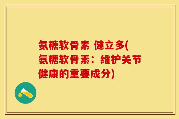 氨糖软骨素 健立多(氨糖软骨素：维护关节健康的重要成分)