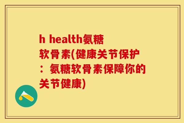 h health氨糖软骨素(健康关节保护：氨糖软骨素保障你的关节健康)