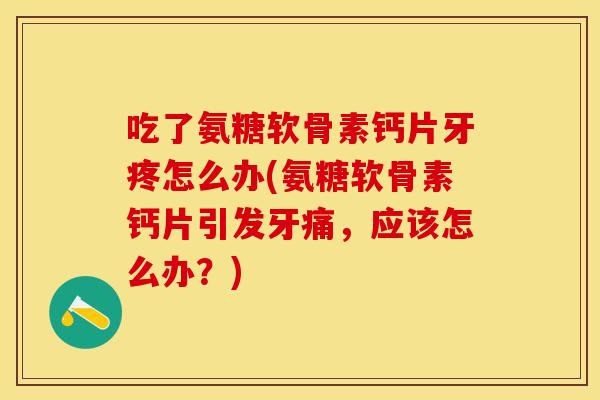 吃了氨糖软骨素钙片牙疼怎么办(氨糖软骨素钙片引发牙痛，应该怎么办？)-第1张图片-关节保镖
