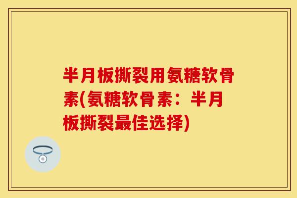 半月板撕裂用氨糖软骨素(氨糖软骨素：半月板撕裂最佳选择)