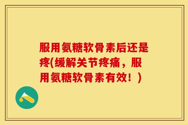 服用氨糖软骨素后还是疼(缓解关节疼痛，服用氨糖软骨素有效！)