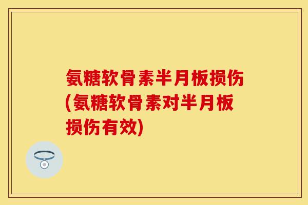 氨糖软骨素半月板损伤(氨糖软骨素对半月板损伤有效)