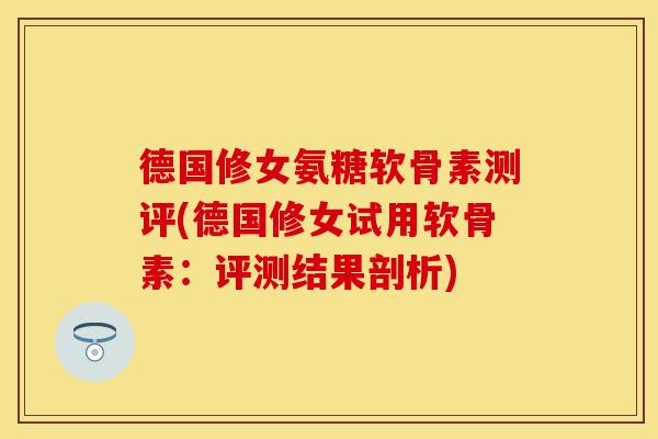德国修女氨糖软骨素测评(德国修女试用软骨素：评测结果剖析)