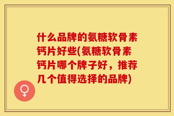什么品牌的氨糖软骨素钙片好些(氨糖软骨素钙片哪个牌子好，推荐几个值得选择的品牌)