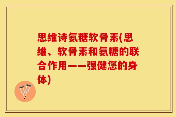 思维诗氨糖软骨素(思维、软骨素和氨糖的联合作用——强健您的身体)