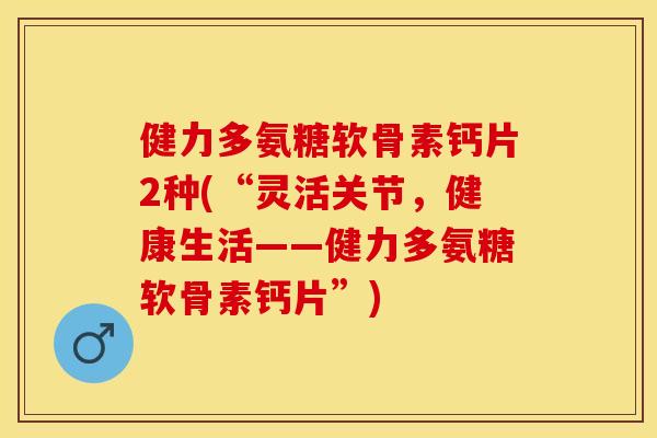 健力多氨糖软骨素钙片2种(“灵活关节，健康生活——健力多氨糖软骨素钙片”)