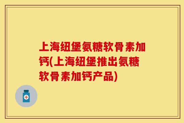 上海纽堡氨糖软骨素加钙(上海纽堡推出氨糖软骨素加钙产品)