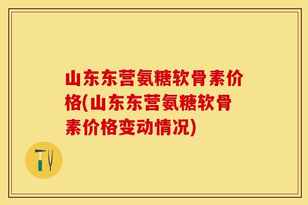山东东营氨糖软骨素价格(山东东营氨糖软骨素价格变动情况)