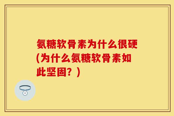 氨糖软骨素为什么很硬(为什么氨糖软骨素如此坚固？)