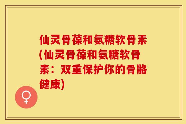 仙灵骨葆和氨糖软骨素(仙灵骨葆和氨糖软骨素：双重保护你的骨骼健康)